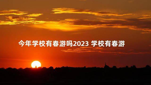 今年学校有春游吗2023 学校有春游吗2023